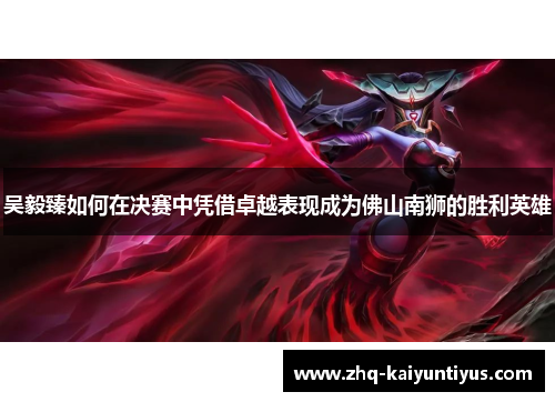 吴毅臻如何在决赛中凭借卓越表现成为佛山南狮的胜利英雄