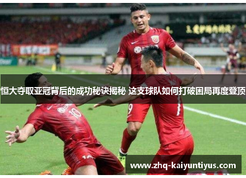 恒大夺取亚冠背后的成功秘诀揭秘 这支球队如何打破困局再度登顶