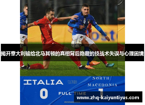 揭开意大利输给北马其顿的真相背后隐藏的技战术失误与心理困境