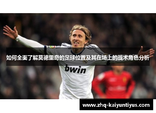 如何全面了解莫德里奇的足球位置及其在场上的战术角色分析