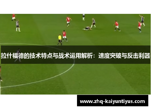 拉什福德的技术特点与战术运用解析：速度突破与反击利器