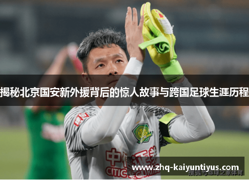 揭秘北京国安新外援背后的惊人故事与跨国足球生涯历程