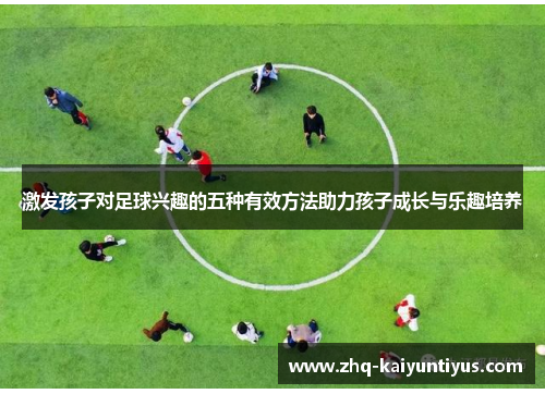 激发孩子对足球兴趣的五种有效方法助力孩子成长与乐趣培养