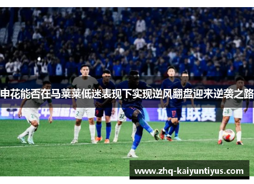 申花能否在马莱莱低迷表现下实现逆风翻盘迎来逆袭之路