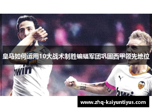 皇马如何运用10大战术制胜蝙蝠军团巩固西甲领先地位