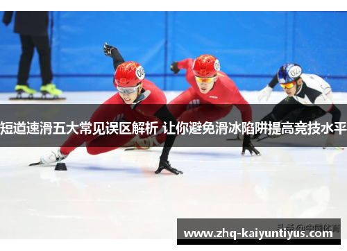 短道速滑五大常见误区解析 让你避免滑冰陷阱提高竞技水平