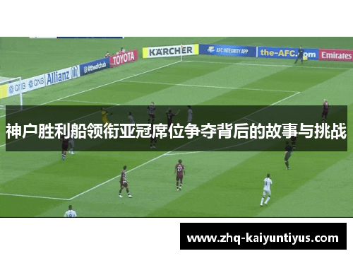 神户胜利船领衔亚冠席位争夺背后的故事与挑战