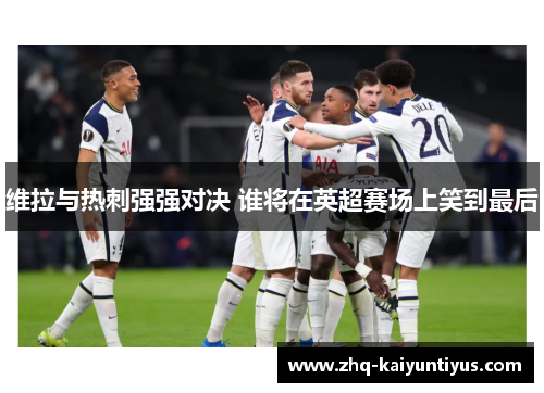 维拉与热刺强强对决 谁将在英超赛场上笑到最后