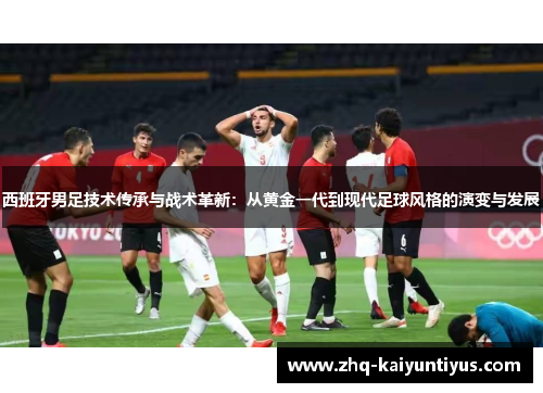 西班牙男足技术传承与战术革新：从黄金一代到现代足球风格的演变与发展