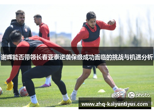 谢晖能否带领长春亚泰逆袭保级成功面临的挑战与机遇分析