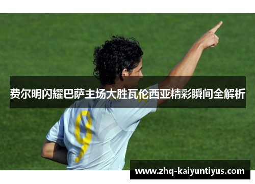 费尔明闪耀巴萨主场大胜瓦伦西亚精彩瞬间全解析