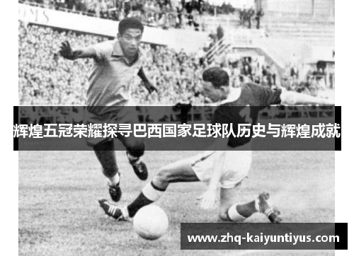 辉煌五冠荣耀探寻巴西国家足球队历史与辉煌成就