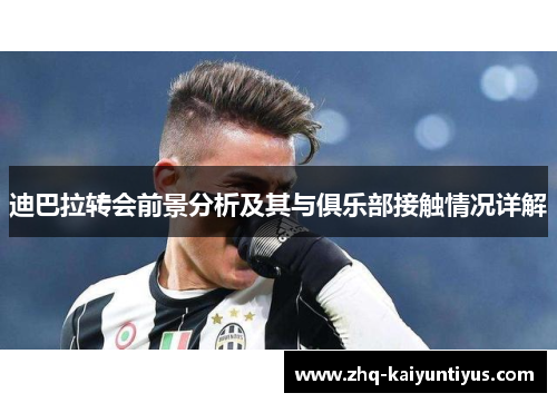 迪巴拉转会前景分析及其与俱乐部接触情况详解