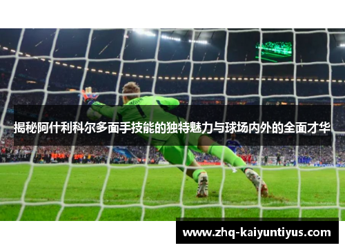 揭秘阿什利科尔多面手技能的独特魅力与球场内外的全面才华