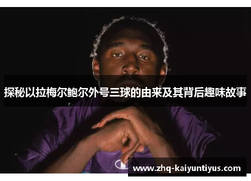 探秘以拉梅尔鲍尔外号三球的由来及其背后趣味故事