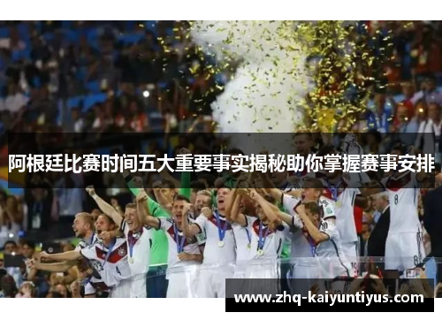 阿根廷比赛时间五大重要事实揭秘助你掌握赛事安排