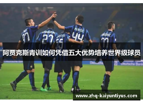 阿贾克斯青训如何凭借五大优势培养世界级球员