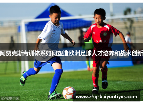 阿贾克斯青训体系如何塑造欧洲足球人才培养和战术创新
