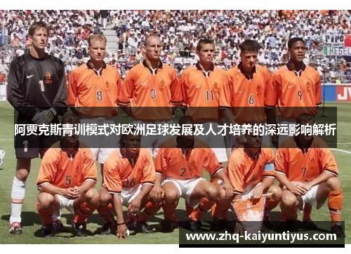 阿贾克斯青训模式对欧洲足球发展及人才培养的深远影响解析