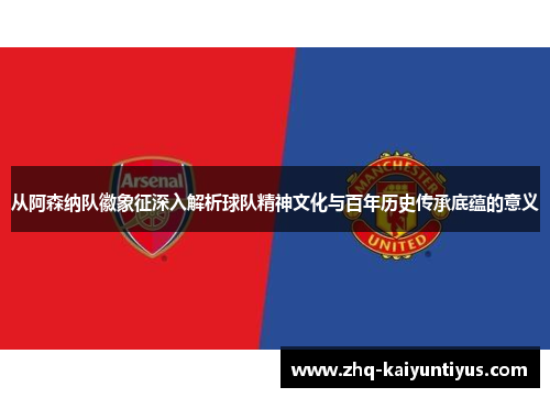 从阿森纳队徽象征深入解析球队精神文化与百年历史传承底蕴的意义