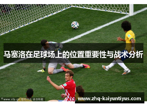马塞洛在足球场上的位置重要性与战术分析