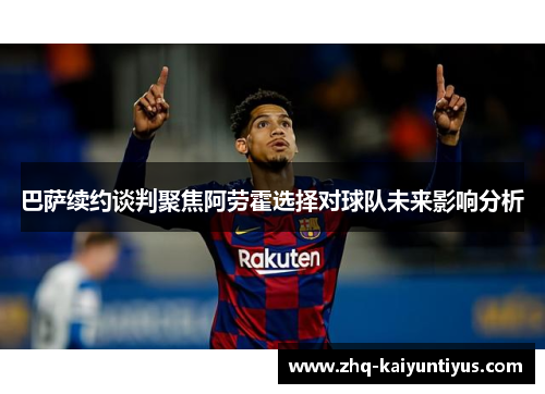 巴萨续约谈判聚焦阿劳霍选择对球队未来影响分析