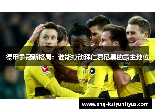 德甲争冠新格局：谁能撼动拜仁慕尼黑的霸主地位
