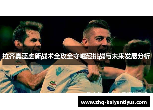 拉齐奥蓝鹰新战术全攻全守崛起挑战与未来发展分析