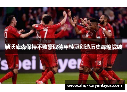 勒沃库森保持不败豪取德甲桂冠创造历史辉煌战绩