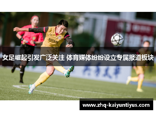 女足崛起引发广泛关注 体育媒体纷纷设立专属报道板块