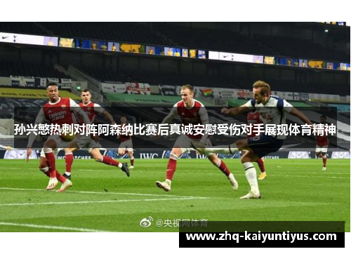 孙兴慜热刺对阵阿森纳比赛后真诚安慰受伤对手展现体育精神