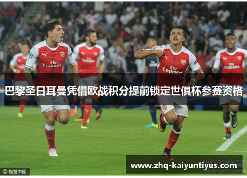巴黎圣日耳曼凭借欧战积分提前锁定世俱杯参赛资格 巴黎圣日耳曼凭借欧战积分提前锁定世俱杯参赛资格