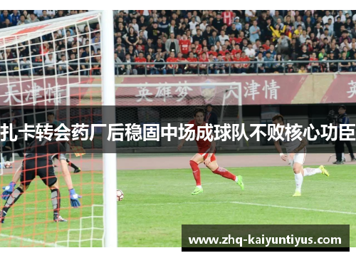 扎卡转会药厂后稳固中场成球队不败核心功臣