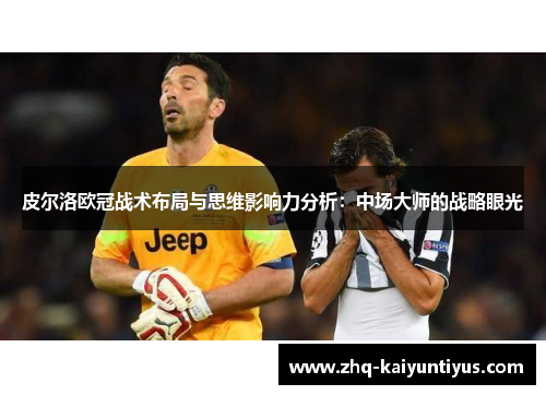 皮尔洛欧冠战术布局与思维影响力分析:中场大师的战略眼光 皮尔洛欧冠战术布局与思维影响力分析:中场大师的战略眼光