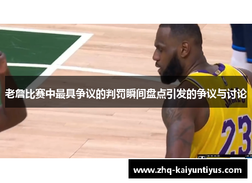 老詹比赛中最具争议的判罚瞬间盘点引发的争议与讨论