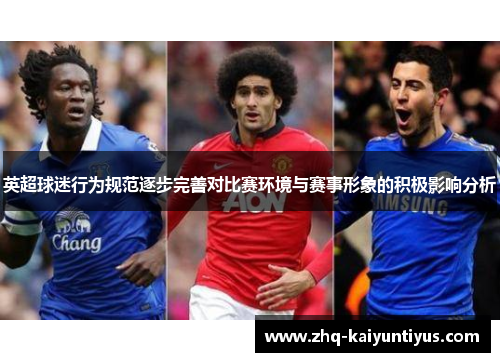 英超球迷行为规范逐步完善对比赛环境与赛事形象的积极影响分析