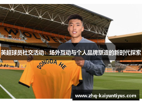 英超球员社交活动：场外互动与个人品牌塑造的新时代探索