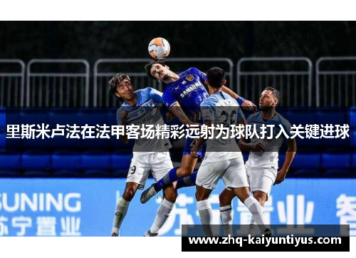 里斯米卢法在法甲客场精彩远射为球队打入关键进球